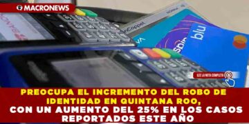 PREOCUPA EL INCREMENTO DEL ROBO DE IDENTIDAD EN QUINTANA ROO, CON UN AUMENTO DEL 25% EN LOS CASOS REPORTADOS ESTE AÑO