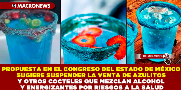 PROPUESTA EN EL CONGRESO DEL ESTADO DE MÉXICO SUGIERE SUSPENDER LA VENTA DE AZULITOS Y OTROS COCTELES QUE MEZCLAN ALCOHOL Y ENERGIZANTES POR RIESGOS A LA SALUD