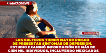 LOS SOLTEROS TIENEN MAYOR RIESGO DE PRESENTAR SÍNTOMAS DE DEPRESIÓN, ESTUDIO EXAMINÓ INFORMACIÓN DE MÁS DE CIEN MIL INDIVIDUOS, INCLUYENDO MEXICANOS