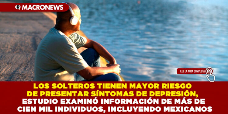 LOS SOLTEROS TIENEN MAYOR RIESGO DE PRESENTAR SÍNTOMAS DE DEPRESIÓN, ESTUDIO EXAMINÓ INFORMACIÓN DE MÁS DE CIEN MIL INDIVIDUOS, INCLUYENDO MEXICANOS