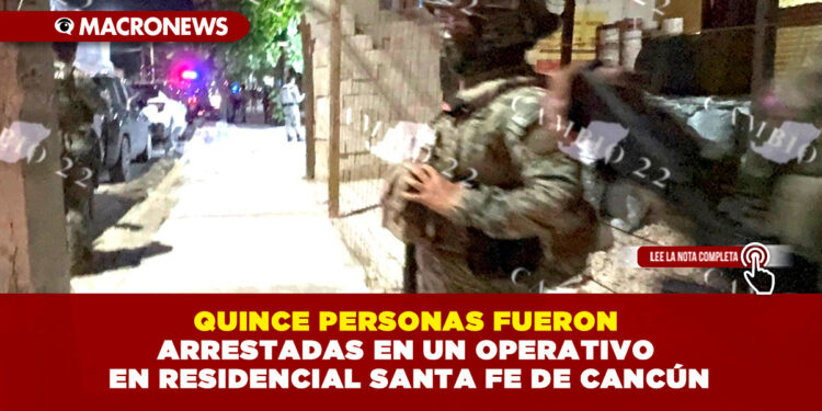 QUINCE PERSONAS FUERON ARRESTADAS EN UN OPERATIVO EN RESIDENCIAL SANTA FE DE CANCÚN