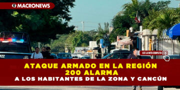 ATAQUE ARMADO EN LA REGIÓN 200 ALARMA A LOS HABITANTES DE LA ZONA Y CANCÚN