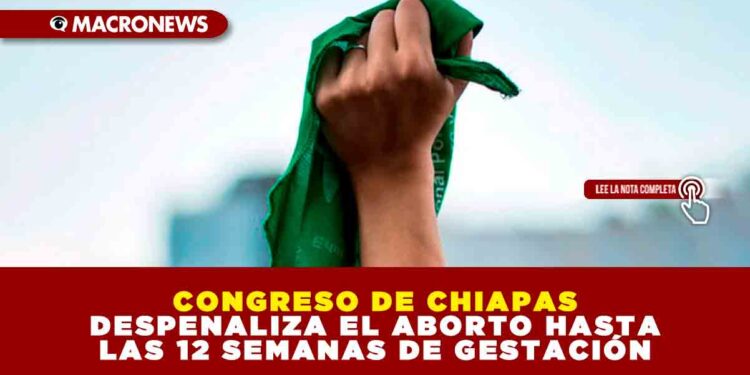 CONGRESO DE CHIAPAS DESPENALIZA EL ABORTO HASTA LAS 12 SEMANAS DE GESTACIÓN