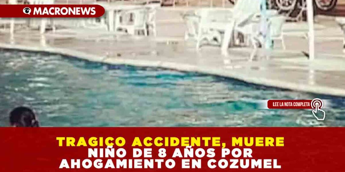TRAGICO ACCIDENTE, MUERE NIÑO DE 8 AÑOS POR AHOGAMIENTO EN COZUMEL