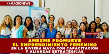 AMEXME PROMUEVE EL EMPRENDIMIENTO FEMENINO EN LA RIVIERA MAYA CON CAPACITACIÓN Y ALIANZAS ESTRATÉGICAS