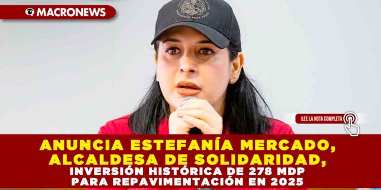 ANUNCIA ESTEFANÍA MERCADO, ALCALDESA DE SOLIDARIDAD, INVERSIÓN HISTÓRICA DE 278 MDP PARA REPAVIMENTACIÓN EN 2025