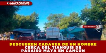 DESCUBREN CADAVER DE UN HOMBRE CERCA DEL TIANGUIS DE PARAÍSO MAYA EN CANCÚN