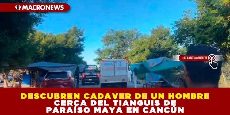 DESCUBREN CADAVER DE UN HOMBRE CERCA DEL TIANGUIS DE PARAÍSO MAYA EN CANCÚN