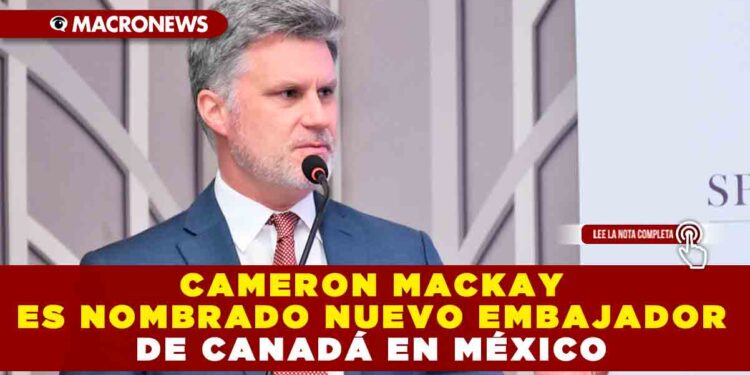 CAMERON MACKAY ES NOMBRADO NUEVO EMBAJADOR DE CANADÁ EN MÉXICO