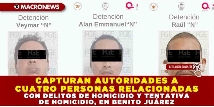 CAPTURAN AUTORIDADES A CUATRO PERSONAS RELACIONADAS CON DELITOS DE HOMICIDIO Y TENTATIVA DE HOMICIDIO, EN BENITO JUÁREZ