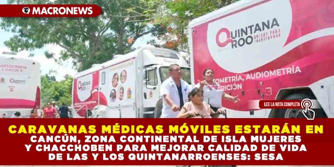 CARAVANAS MÉDICAS MÓVILES ESTARÁN EN CANCÚN, ZONA CONTINENTAL DE ISLA MUJERES Y CHACCHOBEN PARA MEJORAR CALIDAD DE VIDA DE LAS Y LOS QUINTANARROENSES: SESA