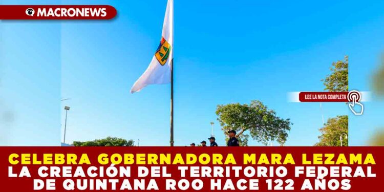 CELEBRA MARA LEZAMA LA CREACIÓN DEL TERRITORIO FEDERAL DE QUINTANA ROO HACE 122 AÑOS
