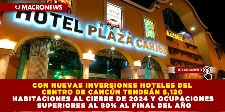 CON NUEVAS INVERSIONES HOTELES DEL CENTRO DE CANCÚN TENDRÁN 6,120 HABITACIONES AL CIERRE DE 2024 Y OCUPACIONES SUPERIORES AL 80% AL FINAL DEL AÑO