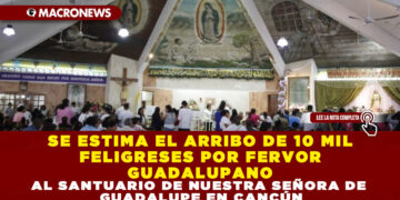 SE ESTIMA EL ARRIBO DE 10 MIL FELIGRESES POR FERVOR GUADALUPANO AL SANTUARIO DE NUESTRA SEÑORA DE GUADALUPE EN CANCÚN