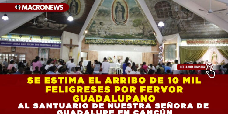 SE ESTIMA EL ARRIBO DE 10 MIL FELIGRESES POR FERVOR GUADALUPANO AL SANTUARIO DE NUESTRA SEÑORA DE GUADALUPE EN CANCÚN