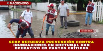 SEOP REFUERZA PREVENCIÓN CONTRA INUNDACIONES EN CHETUMAL CON OPERATIVO EN PUNTOS CRÍTICOS
