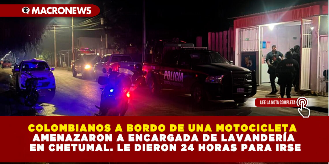 COLOMBIANOS A BORDO DE UNA MOTOCICLETA AMENAZARON A ENCARGADA DE LAVANDERÍA EN CHETUMAL. LE DIERON 24 HORAS PARA IRSE