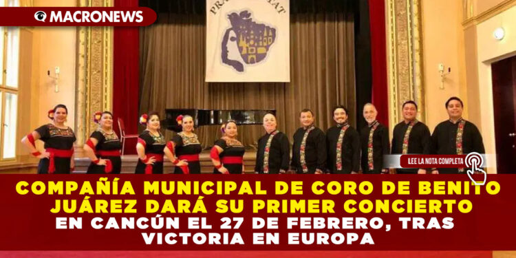 COMPAÑÍA MUNICIPAL DE CORO DE BENITO JUÁREZ DARÁ SU PRIMER CONCIERTO EN CANCÚN EL 27 DE FEBRERO, TRAS VICTORIA EN EUROPA