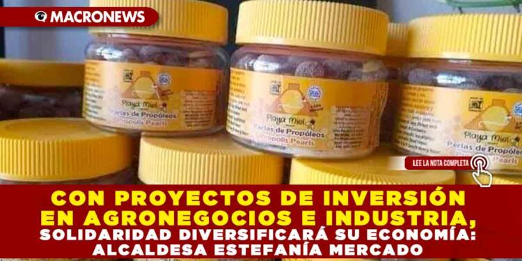 CON PROYECTOS DE INVERSIÓN EN AGRONEGOCIOS E INDUSTRIA, SOLIDARIDAD DIVERSIFICARÁ SU ECONOMÍA: ALCALDESA ESTEFANÍA MERCADO