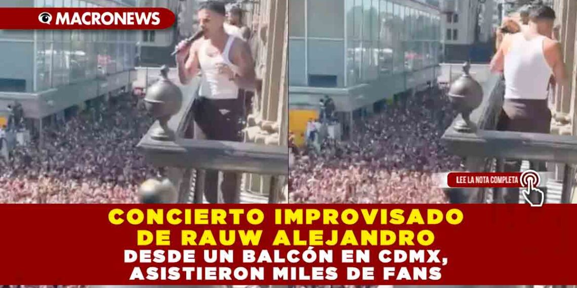 CONCIERTO IMPROVISADO DE RAUW ALEJANDRO DESDE UN BALCÓN EN CDMX, ASISTIERON MILES DE FANS