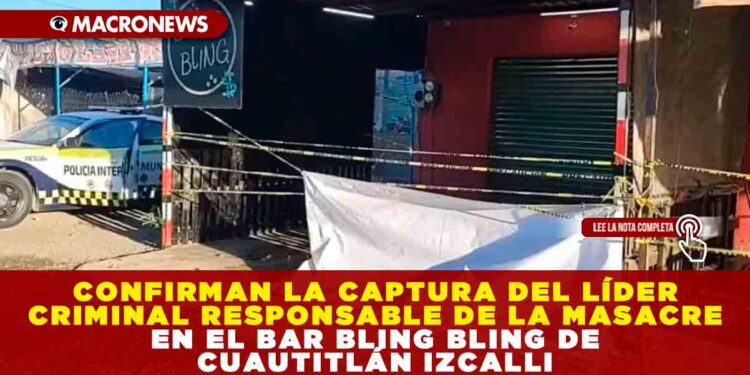 CONFIRMAN LA CAPTURA DEL LÍDER CRIMINAL RESPONSABLE DE LA MASACRE EN EL BAR BLING BLING DE CUAUTITLÁN IZCALLI