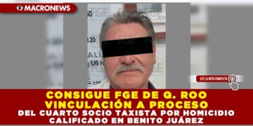 CONSIGUE FGE DE QUINTANA ROO VINCULACIÓN A PROCESO DEL CUARTO SOCIO TAXISTA POR HOMICIDIO CALIFICADO EN BENITO JUÁREZ