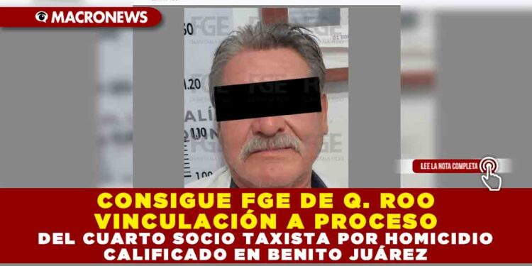 CONSIGUE FGE DE QUINTANA ROO VINCULACIÓN A PROCESO DEL CUARTO SOCIO TAXISTA POR HOMICIDIO CALIFICADO EN BENITO JUÁREZ