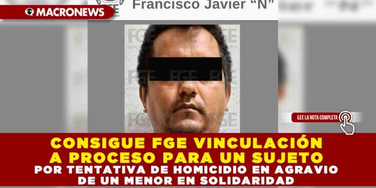 CONSIGUE FGE VINCULACIÓN A PROCESO PARA UN SUJETO POR TENTATIVA DE HOMICIDIO EN AGRAVIO DE UN MENOR EN SOLIDARIDAD