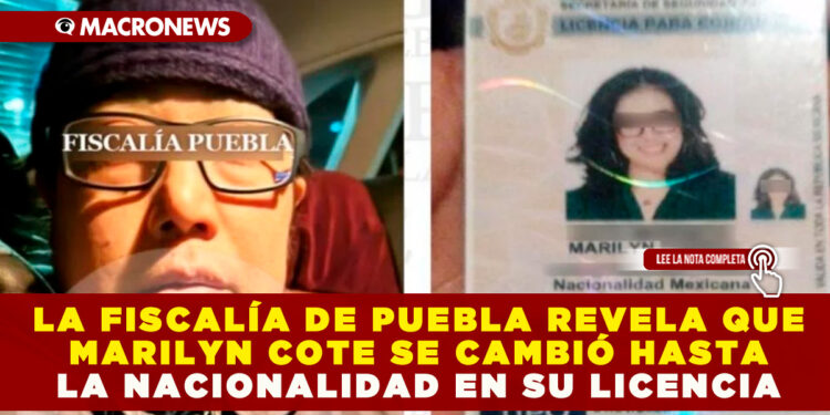 LA FISCALÍA DE PUEBLA REVELA QUE MARILYN COTE SE CAMBIÓ HASTA LA NACIONALIDAD EN SU LICENCIA