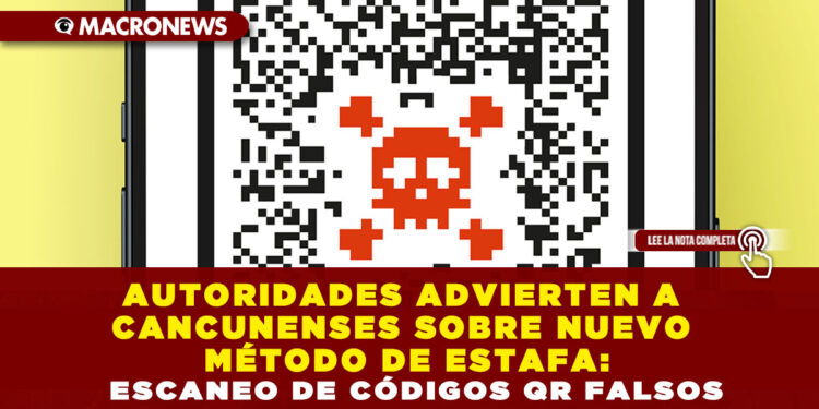 AUTORIDADES ADVIERTEN A CANCUNENSES SOBRE NUEVO MÉTODO DE ESTAFA: ESCANEO DE CÓDIGOS QR FALSOS