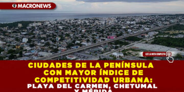 CIUDADES DE LA PENÍNSULA CON MAYOR ÍNDICE DE COMPETITIVIDAD URBANA: PLAYA DEL CARMEN, CHETUMAL Y MÉRIDA