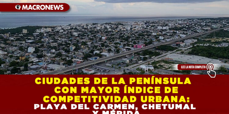 CIUDADES DE LA PENÍNSULA CON MAYOR ÍNDICE DE COMPETITIVIDAD URBANA: PLAYA DEL CARMEN, CHETUMAL Y MÉRIDA