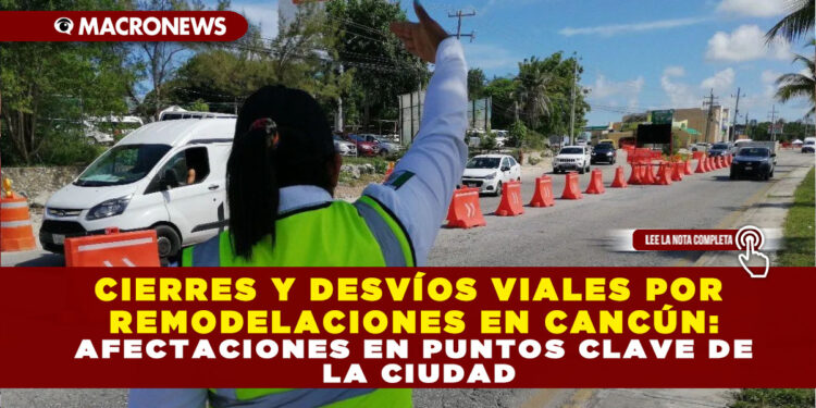 CIERRES Y DESVÍOS VIALES POR REMODELACIONES EN CANCÚN: AFECTACIONES EN PUNTOS CLAVE DE LA CIUDAD