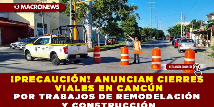 ¡PRECAUCIÓN! ANUNCIAN CIERRES VIALES EN CANCÚN DESDE EL MARTES 26 DE NOVIEMBRE POR TRABAJOS DE REMODELACIÓN Y CONSTRUCCIÓN
