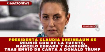 PRESIDENTA CLAUDIA SHEINBAUM SE REUNIÓ CON DE LA FUENTE, MARCELO EBRARD Y GARDUÑO, TRAS ENVÍO DE CARTA A DONALD TRUMP