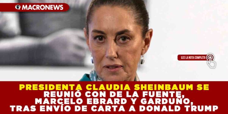 PRESIDENTA CLAUDIA SHEINBAUM SE REUNIÓ CON DE LA FUENTE, MARCELO EBRARD Y GARDUÑO, TRAS ENVÍO DE CARTA A DONALD TRUMP