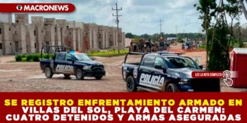 SE REGISTRO ENFRENTAMIENTO ARMADO EN VILLAS DEL SOL, PLAYA DEL CARMEN: CUATRO DETENIDOS Y ARMAS ASEGURADAS