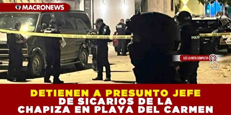 DETIENEN A PRESUNTO JEFE DE SICARIOS DE LA CHAPIZA EN PLAYA DEL CARMEN