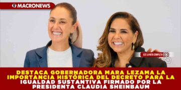 DESTACA GOBERNADORA MARA LEZAMA LA IMPORTANCIA HISTÓRICA DEL DECRETO PARA LA IGUALDAD SUSTANTIVA FIRMADO POR LA PRESIDENTA CLAUDIA SHEINBAUM