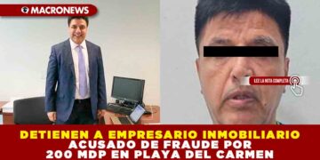DETIENEN A EMPRESARIO INMOBILIARIO ACUSADO DE FRAUDE POR 200 MDP EN PLAYA DEL CARMEN