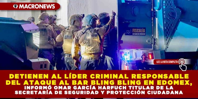 DETIENEN AL LÍDER CRIMINAL RESPONSABLE DEL ATAQUE AL BAR BLING BLING EN EDOMEX, INFORMÓ OMAR GARCÍA HARFUCH TITULAR DE LA SECRETARÍA DE SEGURIDAD Y PROTECCIÓN CIUDADANA