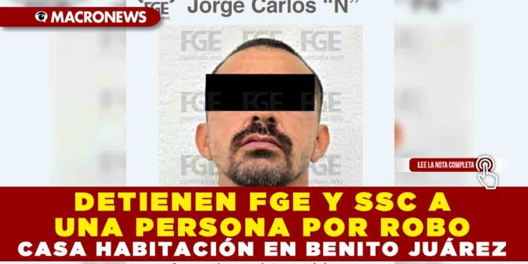 DETIENEN FGE Y SSC A UNA PERSONA POR ROBO A CASA HABITACIÓN EN BENITO JUÁREZ