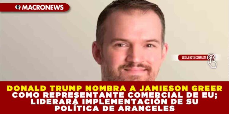 DONALD TRUMP NOMBRA A JAMIESON GREER COMO REPRESENTANTE COMERCIAL DE EU; LIDERARÁ IMPLEMENTACIÓN DE SU POLÍTICA DE ARANCELES