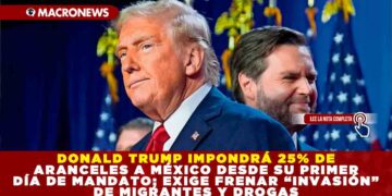 DONALD TRUMP IMPONDRÁ 25% DE ARANCELES A MÉXICO DESDE SU PRIMER DÍA DE MANDATO; EXIGE FRENAR “INVASIÓN” DE MIGRANTES Y DROGAS