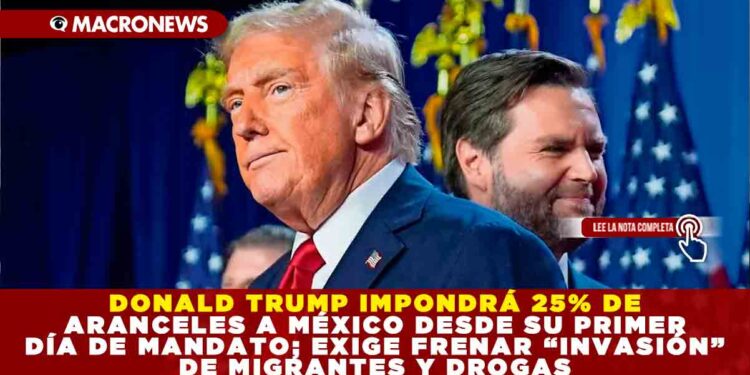DONALD TRUMP IMPONDRÁ 25% DE ARANCELES A MÉXICO DESDE SU PRIMER DÍA DE MANDATO; EXIGE FRENAR “INVASIÓN” DE MIGRANTES Y DROGAS