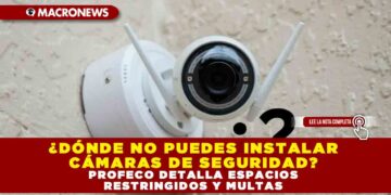 ¿DÓNDE NO PUEDES INSTALAR CÁMARAS DE SEGURIDAD? PROFECO DETALLA ESPACIOS RESTRINGIDOS Y MULTAS