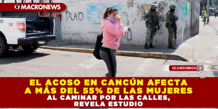 EL ACOSO EN CANCÚN AFECTA A MÁS DEL 55% DE LAS MUJERES AL CAMINAR POR LAS CALLES, REVELA ESTUDIO