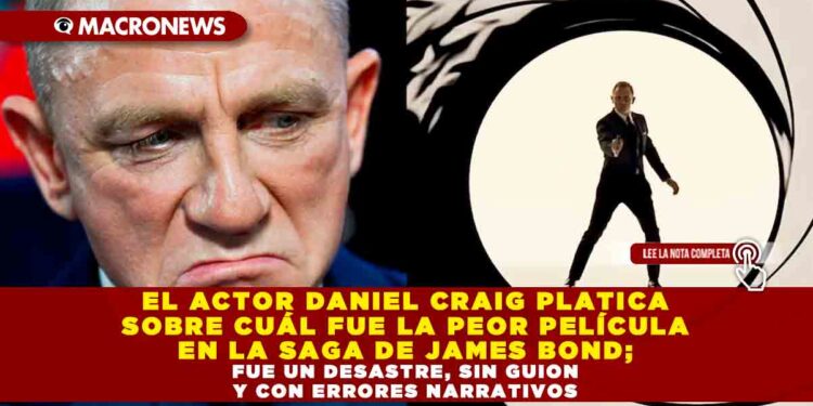 EL ACTOR DANIEL CRAIG PLATICA SOBRE CUÁL FUE LA PEOR PELÍCULA EN LA SAGA DE JAMES BOND; FUE UN DESASTRE, SIN GUION Y CON ERRORES NARRATIVOS