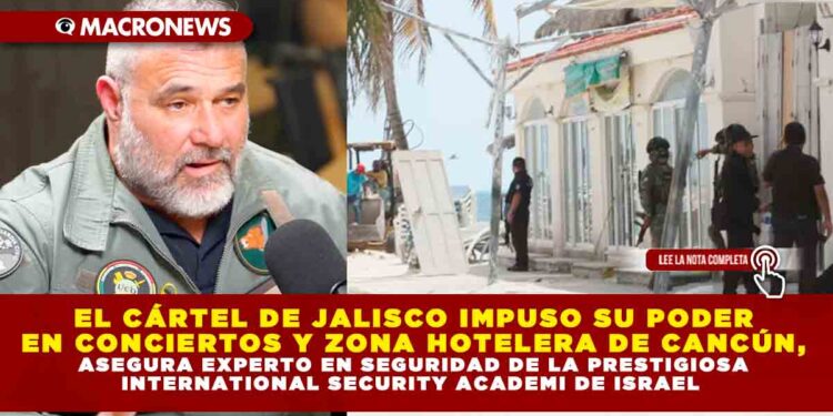 EL CÁRTEL DE JALISCO IMPUSO SU PODER EN CONCIERTOS Y ZONA HOTELERA DE CANCÚN, ASEGURA EXPERTO EN SEGURIDAD DE LA PRESTIGIOSA INTERNATIONAL SECURITY ACADEMY DE ISRAEL