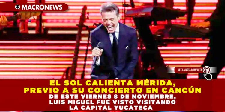EL SOL CALIENTA MÉRIDA, PREVIO A SU CONCIERTO EN CANCÚN DE ESTE VIERNES 8 DE NOVIEMBRE, LUIS MIGUEL FUE VISTO VISITANDO LA CAPITAL YUCATECA
